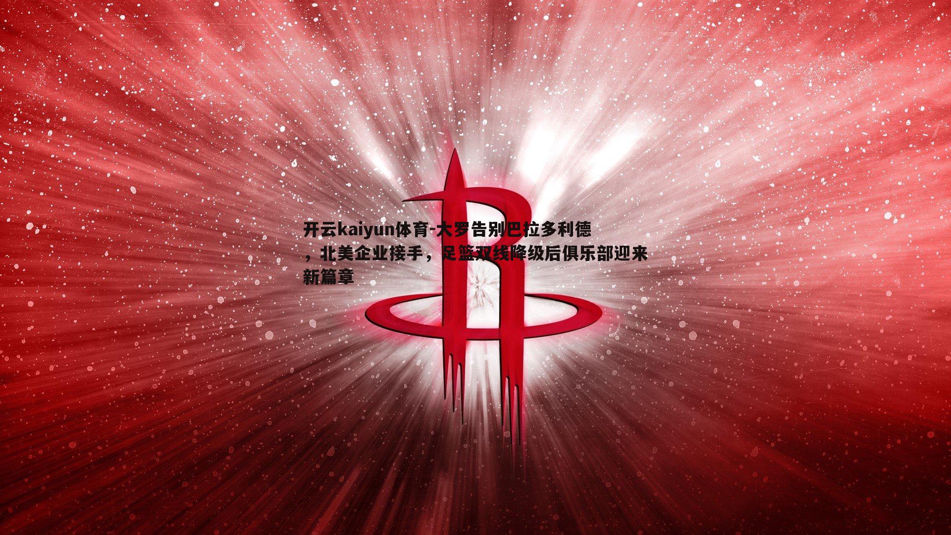 大罗告别巴拉多利德,北美企业接手,足篮双线降级后俱乐部迎来新篇章